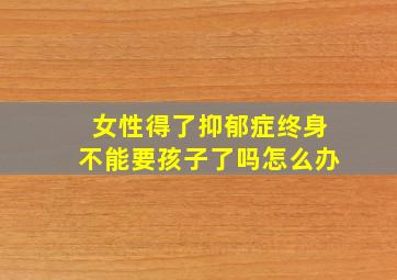 女性得了抑郁症终身不能要孩子了吗怎么办