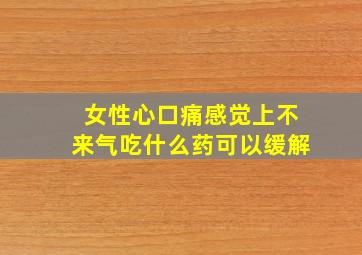 女性心口痛感觉上不来气吃什么药可以缓解