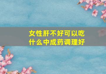 女性肝不好可以吃什么中成药调理好