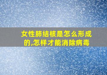 女性肺结核是怎么形成的,怎样才能消除病毒