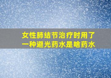 女性肺结节治疗时用了一种避光药水是啥药水