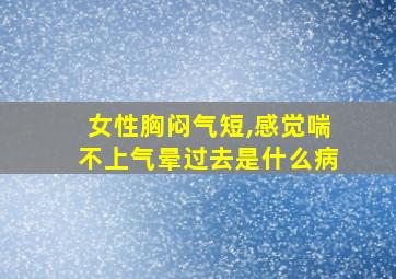 女性胸闷气短,感觉喘不上气晕过去是什么病