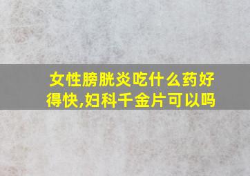 女性膀胱炎吃什么药好得快,妇科千金片可以吗