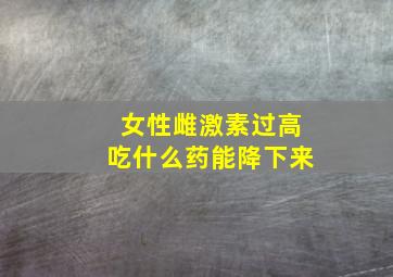 女性雌激素过高吃什么药能降下来