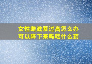 女性雌激素过高怎么办可以降下来吗吃什么药