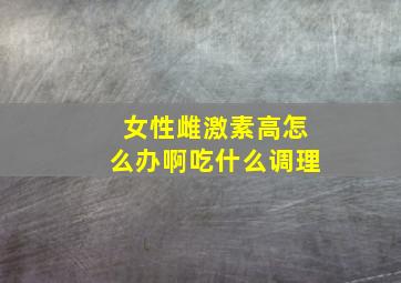 女性雌激素高怎么办啊吃什么调理