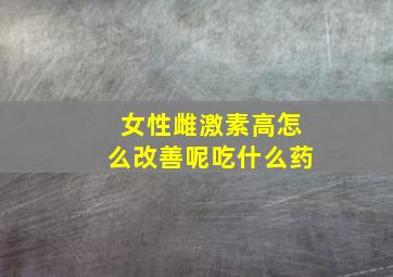 女性雌激素高怎么改善呢吃什么药