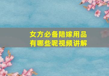 女方必备陪嫁用品有哪些呢视频讲解