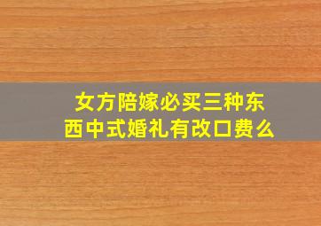 女方陪嫁必买三种东西中式婚礼有改口费么