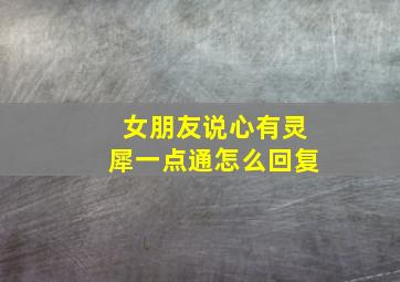 女朋友说心有灵犀一点通怎么回复