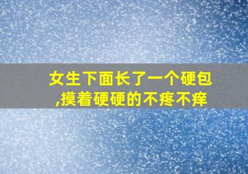 女生下面长了一个硬包,摸着硬硬的不疼不痒