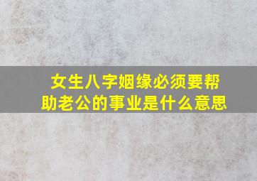 女生八字姻缘必须要帮助老公的事业是什么意思