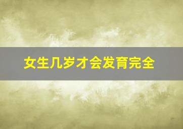 女生几岁才会发育完全