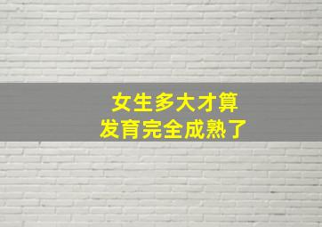 女生多大才算发育完全成熟了