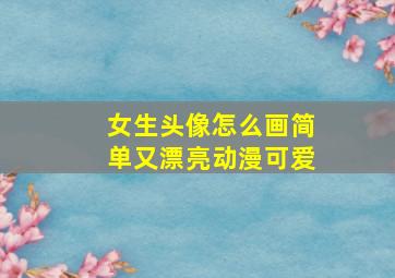 女生头像怎么画简单又漂亮动漫可爱