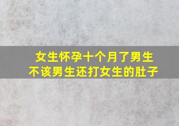 女生怀孕十个月了男生不该男生还打女生的肚子