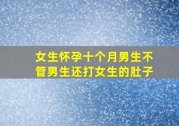 女生怀孕十个月男生不管男生还打女生的肚子