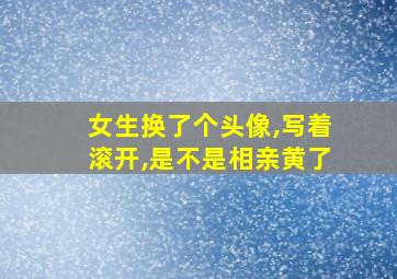 女生换了个头像,写着滚开,是不是相亲黄了