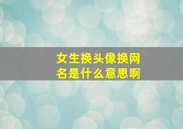 女生换头像换网名是什么意思啊