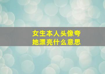 女生本人头像夸她漂亮什么意思