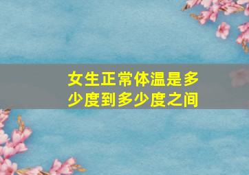 女生正常体温是多少度到多少度之间