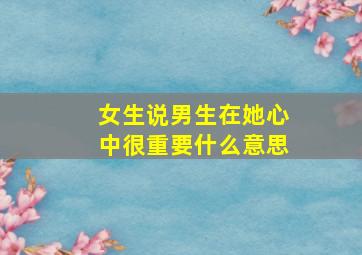 女生说男生在她心中很重要什么意思