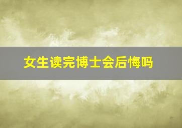 女生读完博士会后悔吗