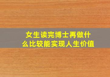 女生读完博士再做什么比较能实现人生价值