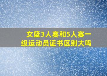 女篮3人赛和5人赛一级运动员证书区别大吗