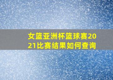 女篮亚洲杯篮球赛2021比赛结果如何查询