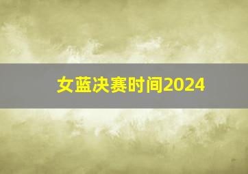 女蓝决赛时间2024