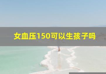 女血压150可以生孩子吗