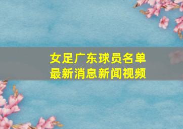 女足广东球员名单最新消息新闻视频