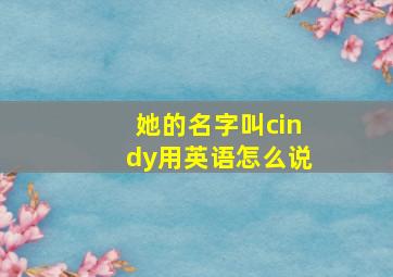 她的名字叫cindy用英语怎么说