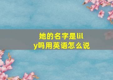 她的名字是lily吗用英语怎么说