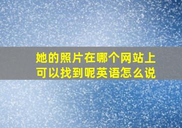 她的照片在哪个网站上可以找到呢英语怎么说