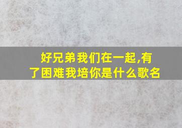 好兄弟我们在一起,有了困难我培你是什么歌名