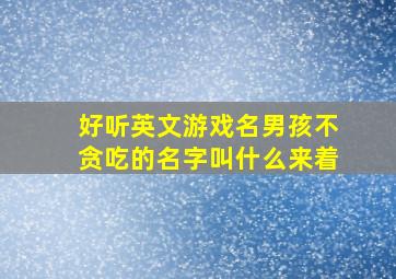 好听英文游戏名男孩不贪吃的名字叫什么来着