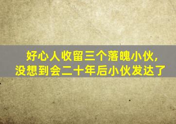 好心人收留三个落魄小伙,没想到会二十年后小伙发达了