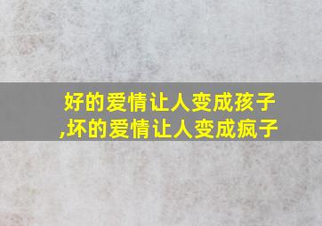 好的爱情让人变成孩子,坏的爱情让人变成疯子