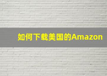 如何下载美国的Amazon