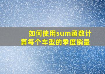 如何使用sum函数计算每个车型的季度销量