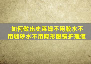 如何做出史莱姆不用胶水不用硼砂水不用隐形眼镜护理液