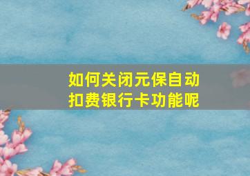 如何关闭元保自动扣费银行卡功能呢