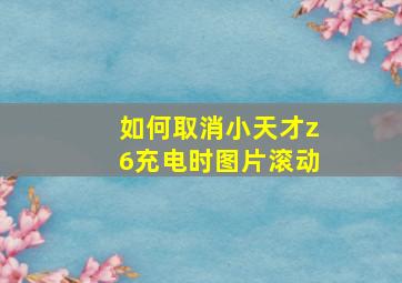 如何取消小天才z6充电时图片滚动