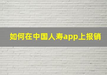 如何在中国人寿app上报销