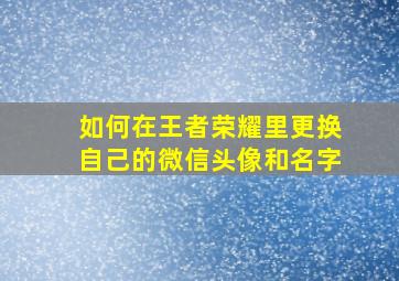 如何在王者荣耀里更换自己的微信头像和名字