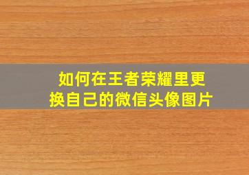 如何在王者荣耀里更换自己的微信头像图片