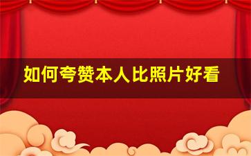 如何夸赞本人比照片好看