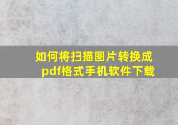 如何将扫描图片转换成pdf格式手机软件下载